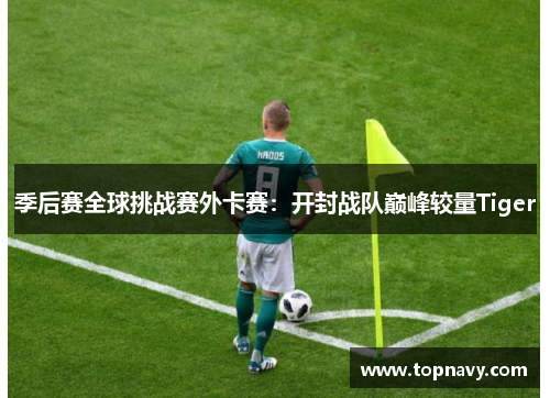 季后赛全球挑战赛外卡赛：开封战队巅峰较量Tiger