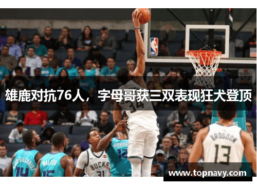 雄鹿对抗76人，字母哥获三双表现狂犬登顶